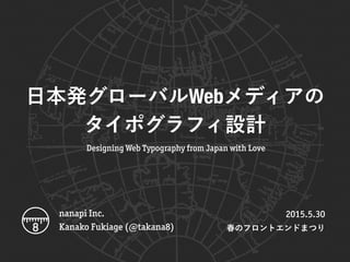 Designing Web Typography from Japan with Love
2015.5.30
春のフロントエンドまつり
nanapi Inc.
Kanako Fukiage (@takana8)
日本発グローバルWebメディアの
タイポグラフィ設計
 