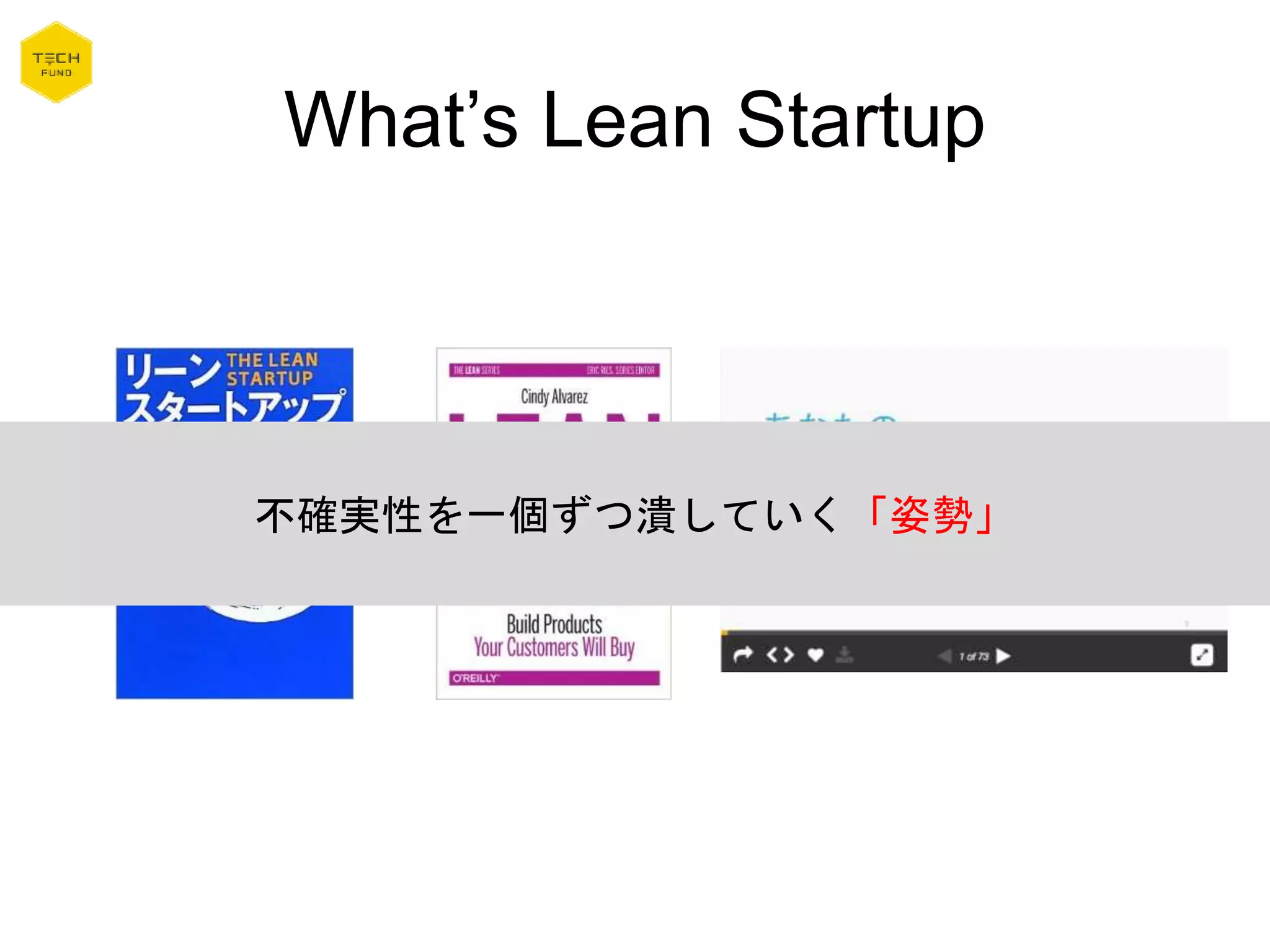 What’s Lean Startup
不確実性を一個ずつ潰していく「姿勢」
 