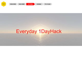 事業の整理 仮説の構築 MVP実装 仮説検証 学びの反映
Everyday 1DayHack
 