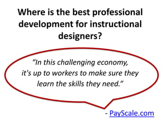 Where is the best professional
development for instructional
designers?
“In this challenging economy,
it's up to workers to make sure they
learn the skills they need.”
- PayScale.com
 