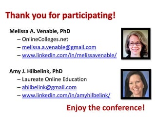 Melissa A. Venable, PhD
– OnlineColleges.net
– melissa.a.venable@gmail.com
– www.linkedin.com/in/melissavenable/
Amy J. Hilbelink, PhD
– Laureate Online Education
– ahilbelink@gmail.com
– www.linkedin.com/in/amyhilbelink/
Enjoy the conference!
 