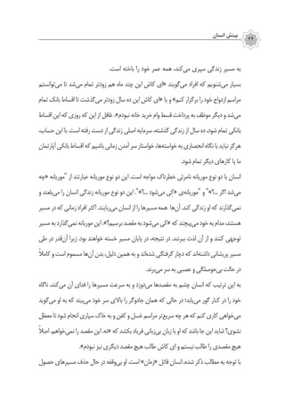 ‫انسان‬ ‫بينش‬
34
.‫است‬ ‫باخته‬ ‫را‬ ‫خود‬ ‫عمر‬ ‫همه‬ ،‫‌کند‬‫ی‬‫م‬ ‫سپری‬ ‫زندگی‬ ‫مسیر‬ ‫به‬
‫‌توانستم‬‫ی‬‫م‬ ‫تا‬ ‫‌شد‬‫ی‬‫م‬ ‫تمام‬ ‫زودتر‬ ‫هم‬ ‫ماه‬ ‫چند‬ ‫این‬ ‫کاش‬ ‫«ای‬ ‫‌گویند‬‫ی‬‫م‬ ‫افراد‬ ‫که‬ ‫‌شنویم‬‫ی‬‫م‬ ‫بسیار‬
‫تمام‬ ‫بانک‬ ‫اقساط‬ ‫تا‬ ‫‌گذشت‬‫ی‬‫م‬ ‫زودتر‬ ‫سال‬ ‫ده‬ ‫این‬ ‫کاش‬ ‫«ای‬ ‫یا‬ ‫و‬ »‫کنم‬ ‫برگزار‬ ‫را‬ ‫خود‬ ‫ازدواج‬ ‫مراسم‬
‫اقساط‬‫این‬‫که‬‫روزی‬‫که‬‫این‬‫از‬‫غافل‬.»‫نبودم‬‫خانه‬‫خرید‬‫وام‬‫قسط‬‫پرداخت‬‫به‬‫موظف‬‫دیگر‬‫و‬‫‌شد‬‫ی‬‫م‬
،‫حساب‬ ‫این‬ ‫با‬ .‫است‬ ‫رفته‬ ‫دست‬ ‫از‬ ‫زندگی‬ ‫اصلی‬ ‫سرمایه‬ ،‫گذشته‬ ‫زندگی‬ ‫از‬ ‫سال‬ ‫ده‬ ،‫شود‬ ‫تمام‬ ‫بانکی‬
‫آپارتمان‬‫بانکی‬‫اقساط‬‫که‬‫باشیم‬‫زمانی‬‫آمدن‬‫سر‬‫خواستار‬،‫‌ها‬‫ه‬‫خواست‬‫به‬‫انحصاری‬‫نگاه‬‫با‬‫نباید‬‫هرگز‬
.‫شود‬ ‫تمام‬ ‫دیگر‬‫کارهای‬ ‫یا‬ ‫ما‬
‫«چه‬ ‫"موریانه‬ ‫از‬ ‫عبارتند‬ ‫موریانه‬ ‫نوع‬ ‫دو‬ ‫این‬ .‫است‬ ‫مواجه‬ ‫خطرناک‬ ‫نامرئی‬ ‫موریانه‬ ‫نوع‬ ‫دو‬ ‫با‬ ‫انسان‬
‫و‬ ‫‌بلعند‬‫ی‬‫م‬ ‫را‬ ‫انسان‬ ‫زندگی‬ ‫موریانه‬ ‫نوع‬ ‫دو‬ ‫این‬ ."»‫...؟‬ ‫‌شود‬‫ی‬‫م‬ ‫ِی‬‫ک‬« ‫‌ی‬‫ه‬‫"موریان‬ ‫و‬ "»‫...؟‬ ‫اگر‬ ‫‌شد‬‫ی‬‫م‬
‫مسیر‬‫در‬‫که‬‫زمانی‬‫افراد‬‫اکثر‬.‫‌ربایند‬‫ی‬‫م‬‫انسان‬‫از‬‫را‬‫مسیرها‬‫همه‬ ‫‌ها‬‫ن‬‫آ‬.‫کند‬‫زندگی‬‫او‬‫که‬‫‌گذارند‬‫ی‬‫نم‬
‫مسیر‬‫به‬‫‌گذارد‬‫ی‬‫نم‬‫موریانه‬‫این‬.»‫برسیم؟‬‫مقصد‬‫به‬‫‌شود‬‫ی‬‫م‬‫«کی‬‫که‬‫‌پیچند‬‫ی‬‫م‬‫خود‬‫به‬‫مدام‬،‫هستند‬
‫طی‬ ‫در‬ ‫‌قدر‬‫ن‬‫آ‬ ‫زیرا‬ .‫بود‬ ‫خواهند‬ ‫خسته‬ ‫مسیر‬ ‫پایان‬ ‫در‬ ،‫نتیجه‬ ‫در‬ .‫ببرنند‬ ‫لذت‬ ‫آن‬ ‫از‬ ‫و‬ ‫کنند‬ ‫توجهی‬
ً‫ال‬‫کام‬‫و‬‫است‬‫مسموم‬‫‌ها‬‫ن‬‫آ‬‫بدن‬،‫دلیل‬‫همین‬‫به‬‫و‬‫‌اند‬‫ه‬‫شد‬‫گرفتگی‬‫دچار‬‫که‬‫‌اند‬‫ه‬‫داشت‬‫پریشانی‬‫مسیر‬
.‫‌برند‬‫ی‬‫م‬‫سر‬‫به‬‫عصبی‬‫و‬‫‌حوصلگی‬‫ی‬‫ب‬‫حالت‬‫در‬
‫ناگاه‬ ،‫‌کند‬‫ی‬‫م‬ ‫آن‬ ‫فدای‬ ‫را‬ ‫‌ها‬‫ر‬‫مسی‬ ‫سرعت‬ ‫به‬ ‫و‬ ‫‌دوزد‬‫ی‬‫م‬ ‫‌ها‬‫د‬‫مقص‬ ‫به‬ ‫چشم‬ ‫انسان‬ ‫که‬ ‫ترتیب‬ ‫این‬ ‫به‬
‫‌گوید‬‫ی‬‫م‬ ‫او‬ ‫به‬ ‫که‬ ‫‌بیند‬‫ی‬‫م‬ ‫خود‬ ‫سر‬ ‫باالی‬ ‫را‬ ‫جادوگر‬ ‫همان‬ ‫که‬ ‫حالی‬ ‫در‬ ‫‌یابد؛‬‫ی‬‫م‬ ‫گور‬ ‫کنار‬ ‫در‬ ‫را‬ ‫خود‬
‫معطل‬‫تا‬‫شود‬‫انجام‬‫سپاری‬‫خاک‬‫به‬‫و‬‫کفن‬‫و‬‫غسل‬‫مراسم‬‫‌تر‬‫ع‬‫سری‬‫چه‬‫هر‬‫که‬‫کنم‬‫کاری‬‫‌خواهی‬‫ی‬‫م‬
ً‫ال‬‫اص‬.‫‌خواهم‬‫ی‬‫نم‬‫را‬‫مقصد‬‫این‬.‫«نه‬‫که‬‫بکشد‬‫فریاد‬‫‌زبانی‬‫ی‬‫ب‬‫زبان‬‫با‬‫او‬‫که‬‫باشد‬‫جا‬‫این‬‫شاید‬‫نشوی؟‬
.»‫نبودم‬‫نیز‬‫دیگری‬‫مقصد‬‫هیچ‬‫طالب‬‫کاش‬‫ای‬‫و‬‫نیستم‬‫طالب‬‫را‬‫مقصدی‬‫هیچ‬
‫حصول‬ ‫مسیرهای‬ ‫حذف‬ ‫حال‬ ‫در‬ ‫‌وقفه‬‫ی‬‫ب‬ ‫او‬ .‫است‬ »‫«زمان‬ ‫قاتل‬ ‫انسان‬ ،‫شده‬ ‫ذکر‬ ‫مطالب‬ ‫به‬ ‫توجه‬ ‫با‬
 