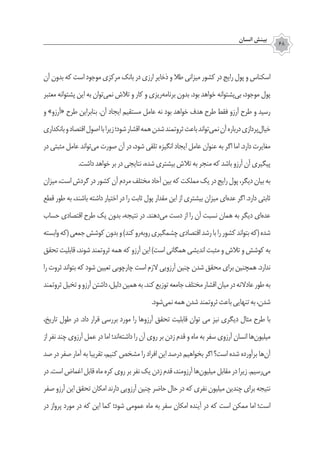 ‫انسان‬ ‫بينش‬
68
‫آن‬ ‫بدون‬ ‫که‬ ‫است‬ ‫موجود‬ ‫مرکزی‬ ‫بانک‬ ‫در‬ ‫ارزی‬ ‫ذخایر‬ ‫و‬ ‫طال‬ ‫میزانی‬ ‫کشور‬ ‫در‬ ‫رایج‬ ‫پول‬ ‫و‬ ‫اسکناس‬
‫معتبر‬ ‫پشتوانه‬ ‫این‬ ‫به‬ ‫‌توان‬‫ی‬‫نم‬ ‫تالش‬ ‫و‬ ‫کار‬ ‫و‬ ‫‌ریزی‬‫ه‬‫برنام‬ ‫بدون‬ .‫بود‬ ‫خواهد‬ ‫‌پشتوانه‬‫ی‬‫ب‬ ،‫موجود‬ ‫پول‬
‫و‬ »‫«آرزو‬ ‫طرح‬ ‫بنابراین‬ .‫آن‬ ‫ایجاد‬ ‫مستقیم‬ ‫عامل‬ ‫نه‬ ‫بود‬ ‫خواهد‬ ‫هدف‬ ‫طرح‬ ‫فقط‬ ‫آرزو‬ ‫طرح‬ ‫و‬ ‫رسید‬
‫بانکداری‬‫و‬‫اقتصاد‬‫اصول‬‫با‬‫زیرا‬‫شود؛‬‫اقشار‬‫همه‬‫شدن‬‫ثروتمند‬‫باعث‬‫‌تواند‬‫ی‬‫نم‬‫آن‬‫درباره‬‫‌پردازی‬‫ل‬‫خیا‬
‫در‬ ‫مثبتی‬ ‫عامل‬ ‫‌تواند‬‫ی‬‫م‬ ‫صورت‬ ‫آن‬ ‫در‬ ،‫شود‬ ‫تلقی‬ ‫انگیزه‬ ‫ایجاد‬ ‫عامل‬ ‫عنوان‬ ‫به‬ ‫اگر‬ ‫اما‬ .‫دارد‬ ‫مغایرت‬
.‫داشت‬ ‫خواهد‬ ‫بر‬ ‫در‬ ‫نتایجی‬ ،‫شده‬ ‫بیشتری‬ ‫تالش‬ ‫به‬ ‫منجر‬ ‫که‬ ‫باشد‬ ‫آرزو‬ ‫آن‬ ‫پیگیری‬
‫میزان‬،‫است‬‫گردش‬‫در‬‫کشور‬‫آن‬‫مردم‬‫مختلف‬‫آحاد‬‫بین‬‫که‬‫مملکت‬‫یک‬‫در‬‫رایج‬‫پول‬،‫دیگر‬‫بیان‬‫به‬
‫قطع‬ ‫طور‬ ‫به‬ ،‫باشند‬ ‫داشته‬ ‫اختیار‬ ‫در‬ ‫را‬ ‫ثابت‬ ‫پول‬ ‫مقدار‬ ‫این‬ ‫از‬ ‫بيشتري‬ ‫ميزان‬ ‫‌ای‬‫ه‬‫عد‬ ‫اگر‬ .‫دارد‬ ‫ثابتی‬
‫حساب‬ ‫اقتصادی‬ ‫طرح‬ ‫یک‬ ‫بدون‬ ،‫نتیجه‬ ‫در‬ .‫‌دهند‬‫ي‬‫م‬ ‫دست‬ ‫از‬ ‫را‬ ‫آن‬ ‫نسبت‬ ‫همان‬ ‫به‬ ‫دیگر‬ ‫‌ای‬‫ه‬‫عد‬
‫وابسته‬‫(که‬‫جمعی‬‫کوشش‬‫بدون‬‫و‬)‫کند‬‫‌‌رو‬‫روبه‬‫چشمگیری‬‫اقتصادی‬‫رشد‬‫با‬‫را‬‫كشور‬‫بتواند‬‫(که‬‫شده‬
‫تحقق‬ ‫قابلیت‬ ،‫شوند‬ ‫ثروتمند‬ ‫همه‬ ‫که‬ ‫آرزو‬ ‫این‬ )‫است‬ ‫همگانی‬ ‫اندیشی‬ ‫مثبت‬ ‫و‬ ‫تالش‬ ‫و‬ ‫کوشش‬ ‫به‬
‫را‬ ‫ثروت‬ ‫بتواند‬ ‫که‬ ‫شود‬ ‫تعيين‬ ‫چارچوبی‬ ‫است‬ ‫الزم‬ ‫آرزويي‬ ‫چنين‬ ‫شدن‬ ‫محقق‬ ‫براي‬ ‫همچنین‬ .‫ندارد‬
‫ثروتمند‬‫تخیل‬‫و‬‫آرزو‬‫داشتن‬،‫دلیل‬‫همین‬‫به‬.‫کند‬‫توزیع‬‫جامعه‬‫مختلف‬‫اقشار‬‫میان‬‫در‬‫عادالنه‬‫طور‬‫به‬
.‫‌شود‬‫ی‬‫نم‬‫همه‬‫شدن‬‫ثروتمند‬‫باعث‬‫تنهايي‬‫به‬،‫شدن‬
،‫تاریخ‬ ‫طول‬ ‫در‬ .‫داد‬ ‫قرار‬ ‫بررسی‬ ‫مورد‬ ‫را‬ ‫‌ها‬‫و‬‫آرز‬ ‫تحقق‬ ‫قابلیت‬ ‫توان‬ ‫می‬ ‫نیز‬ ‫دیگری‬ ‫مثال‬ ‫طرح‬ ‫با‬
‫از‬ ‫نفر‬ ‫چند‬ ‫آرزوی‬ ‫عمل‬ ‫در‬ ‫اما‬ ‫‌اند؛‬‫ه‬‫داشت‬ ‫را‬ ‫آن‬ ‫روی‬ ‫بر‬ ‫زدن‬ ‫قدم‬ ‫و‬ ‫ماه‬ ‫به‬ ‫سفر‬ ‫آرزوی‬ ‫انسان‬ ‫‌ها‬‫ن‬‫میلیو‬
‫صد‬ ‫در‬ ‫صفر‬ ‫آمار‬ ‫به‬ ‫تقریبا‬ ،‫کنیم‬ ‫مشخص‬ ‫را‬ ‫افراد‬ ‫این‬ ‫درصد‬ ‫بخواهیم‬ ‫اگر‬ ‫است؟‬ ‫شده‬ ‫برآورده‬ ‫‌ها‬‫ن‬‫آ‬
‫در‬.‫است‬‫اغماض‬‫قابل‬‫ماه‬‫کره‬‫روی‬‫بر‬‫نفر‬‫یک‬‫زدن‬‫قدم‬،‫آرزومند‬‫‌ها‬‫ن‬‫میلیو‬‫مقابل‬‫در‬‫زیرا‬.‫‌رسیم‬‫ی‬‫م‬
‫صفر‬ ‫آرزو‬ ‫این‬ ‫تحقق‬ ‫امکان‬ ‫دارند‬ ‫آرزویی‬ ‫چنین‬ ‫حاضر‬ ‫حال‬ ‫در‬ ‫که‬ ‫نفری‬ ‫میلیون‬ ‫چندین‬ ‫برای‬ ‫نتیجه‬
‫در‬ ‫پرواز‬ ‫مورد‬ ‫در‬ ‫که‬ ‫این‬ ‫کما‬ ‫شود؛‬ ‫عمومی‬ ‫ماه‬ ‫به‬ ‫سفر‬ ‫امکان‬ ‫آینده‬ ‫در‬ ‫که‬ ‫است‬ ‫ممکن‬ ‫اما‬ ‫است؛‬
 