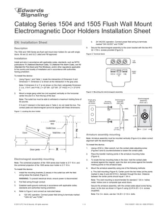 © 2013 UTC Fire & Security. All rights reserved. 1 / 4 P/N 3100537 • REV 04 • REB 07FEB13
Catalog Series 1504 and 1505 Flush Wall Mount
Electromagnetic Door Holders Installation Sheet
EN: Installation Sheet
Description
The 1504 and 1505 Series are flush wall mount door holders for use with single
doors. All are UL and ULC Listed and FM approved.
Installation
Install and wire in accordance with applicable codes, standards, such as NFPA
publications 70 (National Electrical Code), 72 (National Fire Alarm Code), and 80
(Standard for Fire Doors and Fire Windows), and/or other regulations applicable
to the country and locality of installation and in accordance with authorities
having jurisdiction.
To install the device:
1. Using Figure 1 and Table 1, locate the intersection of Dimension X and
Dimension Y. Dimension Z is shown at the intersection in the gray area.
Note: If dimension X or Y is not shown on the chart, extrapolate Dimension
Z. (i.e., if X=7, and Y=30, Z = (27 5/8 - ((27 5/8 - 27 1/4)/2) => Z = 27 9/16
in.
2. Mount a single gang outlet box (not supplied) vertically on the horizontal
center line and 5 in. from the top of the door.
Note: The outlet box must be able to withstand a maximum holding force of
50 pounds.
If X and Y intersect in the blank area in Table 2, do not install the box. The
contact plate and electromagnet cannot be aligned with these dimensions.
Figure 1: Locating the door holder
Electromagnet assembly mounting
Note: The combined projection of the 1504 series door holder is 3-7/ 16 in. and
the combined projection of the 1505 series door holder is 2-7/ 16 in.
To install the device:
1. Install the mounting brackets (2 pieces) in the outlet box with the field
wiring below the bracket (Figure 3).
WARNING: To prevent electrical shock, ensure power is disconnected.
2. Pull field wiring through conduit.
3. Establish earth-ground continuity in accordance with applicable codes,
standards and authorities having jurisdiction.
4. Refer to Figure 2 and connect as instructed below:
a. 120 VAC operation. Connect power field wiring to terminals marked
"120V AC" and "COM."
b. 24 VAC/DC operation. Connect power field wiring to terminals
marked "24V AC/DC" and "COM."
5. Secure the electromagnet assembly to the cover bracket with the two #10-
32 × 7/8 in. screws provided (Figure 3).
Figure 2: Terminal block
Figure 3: Mounting the electromagnet assembly
Armature assembly mounting
Note: Armature assembly must be mounted vertically (Figure 4) to obtain correct
alignment with the electromagnet.
To install the device:
1. Using a 5/32 in. Allen wrench, turn the contact plate adjusting screw
(Figures 5 and 6) counterclockwise to loosen the contact plate.
2. Place the transfer marking points in the armature mounting holes
(Figure 4).
3. To locate the two mounting holes in the door, hold the contact plate
centered against the magnet, open the door and press against the transfer
marking points on the armature base.
4. Mount the armature assembly using one of the following methods:
a. Thru-bolt mounting (Figure 5). Center punch the two holes (at the points
marked in step 3) and drill 5/16 in. diameter through the door. Distance
between the center points should equal 1 3/4 in.
Note: Thru-bolt mounting is recommended for standard 1 3/4 in. hollow
metal, hollow core or composite type wood doors.
Secure the armature assembly, with the contact plate adjust screw facing
down, to the door as shown in Figure 5 using (2) #1/4-20 × 2 in. screws
(supplied).
Note: For 2 in. doors, use two 1/4-20 × 2 1/4 in. bolts.
 