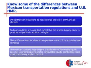 Know some of the differences between
Mexican transportation regulations and U.S.
HMR.
 