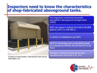 Inspectors need to know the characteristics
of shop-fabricated aboveground tanks.
Courtesy of Scott Stookey, International Code Council,
Washington, D.C
 