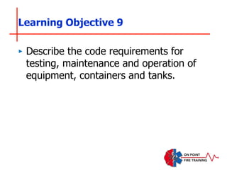 ‣ Describe the code requirements for
testing, maintenance and operation of
equipment, containers and tanks.
Learning Objective 9
 