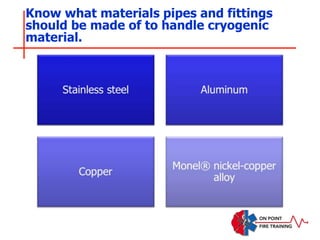 Know what materials pipes and fittings
should be made of to handle cryogenic
material.
 