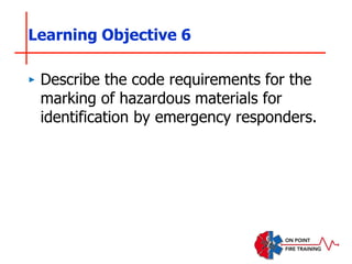‣ Describe the code requirements for the
marking of hazardous materials for
identification by emergency responders.
Learning Objective 6
 