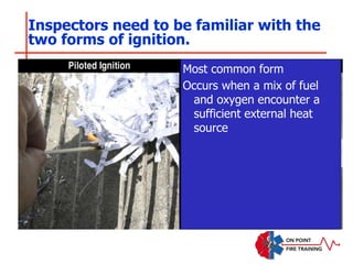 Inspectors need to be familiar with the
two forms of ignition.
Most common form
Occurs when a mix of fuel
and oxygen encounter a
sufficient external heat
source
 