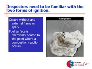 Inspectors need to be familiar with the
two forms of ignition.
Occurs without any
external flame or
spark
Fuel surface is
chemically heated to
the point where a
combustion reaction
occurs
 