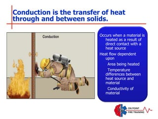 Conduction is the transfer of heat
through and between solids.
Occurs when a material is
heated as a result of
direct contact with a
heat source
Heat flow dependent
upon
Area being heated
Temperature
differences between
heat source and
material
Conductivity of
material
 