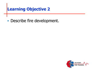 ‣ Describe fire development.
Learning Objective 2
 