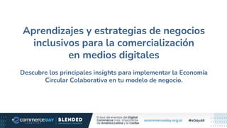 Aprendizajes y estrategias de negocios
inclusivos para la comercialización
en medios digitales
Descubre los principales insights para implementar la Economía
Circular Colaborativa en tu modelo de negocio.
 