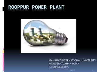ROOPPUR POWER PLANT
MANARAT INTERNATIONAL UNIVERSITY
MT.NUSRAT JAHANTOMA
ID: 1505EEE00076
4/4/2018 1
 