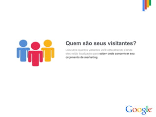 Quem são seus visitantes?
Descubra quantos visitantes você está atraindo e onde  
eles estão localizados para saber onde concentrar seu
orçamento de marketing.
 