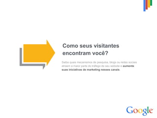 Como seus visitantes  
encontram você?
Saiba quais mecanismos de pesquisa, blogs ou redes sociais
atraem a maior parte do tráfego de seu website e aumente
suas iniciativas de marketing nesses canais.
 