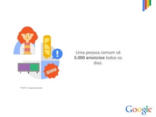 Uma pessoa comum vê
5.000 anúncios todos os
dias.
FONTE: Google Barometer
 