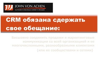 CRM  обязана сдержать свое обещание:  Бесшовно соединить продажи и маркетинговые коммуникации со всей организацией и ее многочисленными, разнообразными клиентами (или их сообществами и сетями)   ИЛИ СТАТЬ ПРИЧИНОЙ ПРОВАЛА КОМПАНИИ В КОКУРЕНТНОЙ БОРЬБЕ ! 