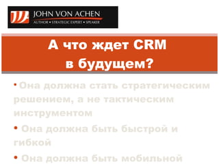 Она должна стать стратегическим решением, а не тактическим инструментом Она должна быть быстрой и гибкой  Она должна быть мобильной А что ждет  CRM  в будущем? 