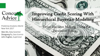 Improving Credit Scoring With
Hierarchical Bayesian Modeling
Predictive Analytics World
New York 2017
Wen Shi, Data Scientist
Dongyang Fu, Data Scientist
John Hughes, Supervisor
— Drive Decision Making Using the
Parameter Space
 