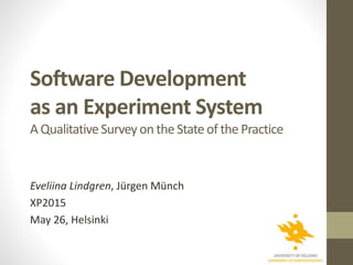 Software Development
as an Experiment System
A QualitativeSurvey on the Stateof the Practice
Eveliina Lindgren, Jürgen Münch
XP2015
May 26, Helsinki
 