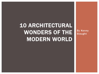 By Kenny
Slaught
10 ARCHITECTURAL
WONDERS OF THE
MODERN WORLD
 