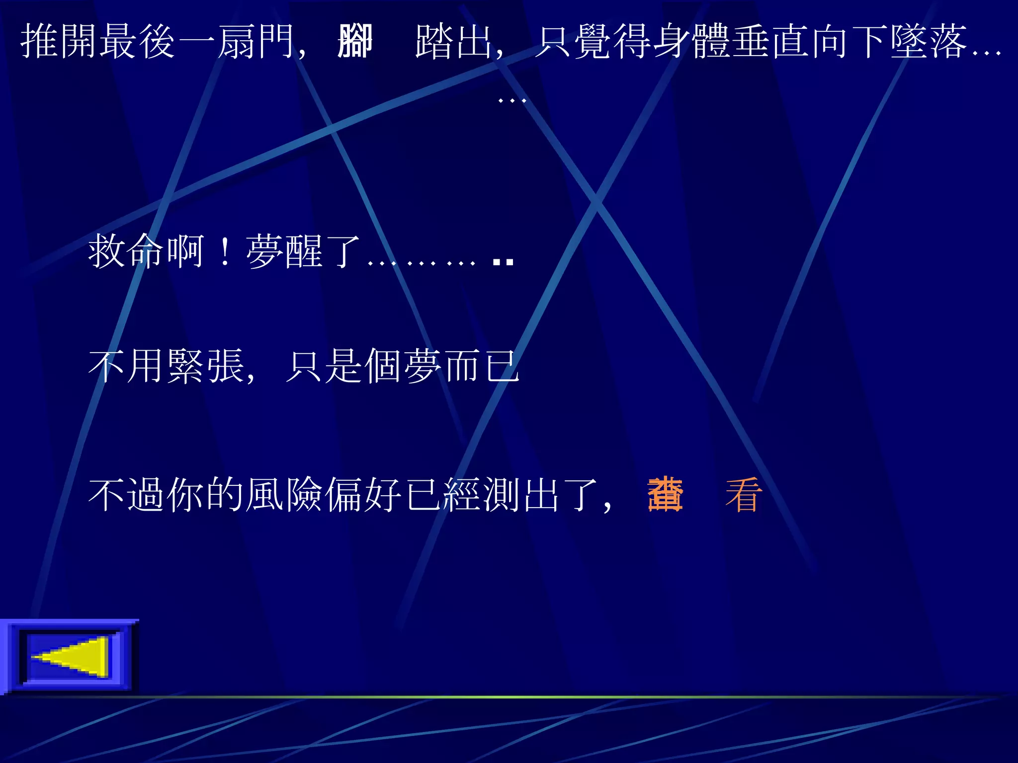 推開最後一扇門 ， 一腳踏出 ， 只覺得身體垂直向下墜落 …… 救命啊 ！ 夢醒了 ……… .. 不用緊張 ， 只是個夢而已 不過你的風險偏好已經測出了 ， 請查看 