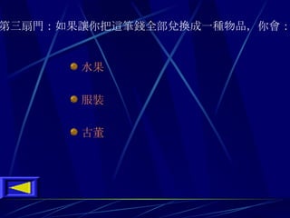 第三扇門 ： 如果讓你把這筆錢全部兌換成一種物品 ， 你會 ：   水果 服裝 古董 