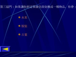 水果 服裝 古董 第三扇門 ： 如果讓你把這筆錢全部兌換成一種物品 ， 你會 ：   