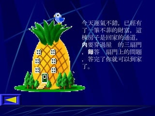 今天運氣不錯 ， 已經有了一筆不菲的財富 ， 這棟房子是回家的通道 ， 只要穿過屋內的三扇門 ， 回答每扇門上的問題 ， 答完了你就可以到家了 。 