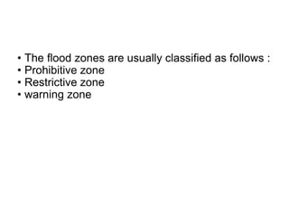 • The flood zones are usually classified as follows :
• Prohibitive zone
• Restrictive zone
• warning zone
 