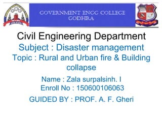Civil Engineering Department
Subject : Disaster management
Topic : Rural and Urban fire & Building
collapse
Name : Zala surpalsinh. I
Enroll No : 150600106063
GUIDED BY : PROF. A. F. Gheri
 