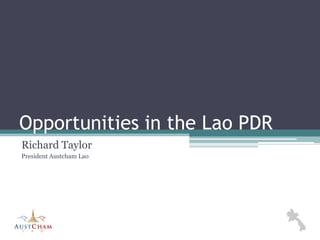 Opportunities in the Lao PDR
Richard Taylor
President Austcham Lao
 