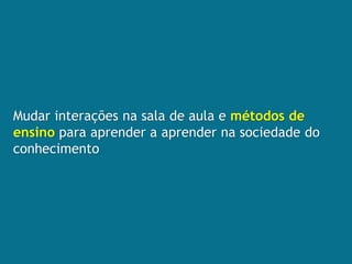 Mudar interações na sala de aula e métodos de
ensino para aprender a aprender na sociedade do
conhecimento
 