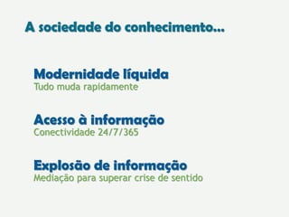 Acesso à informação
Conectividade 24/7/365
Modernidade líquida
Tudo muda rapidamente
Explosão de informação
Mediação para superar crise de sentido
A sociedade do conhecimento…
 