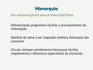 Dos conceitos gerais para os mais específicos
Diferenciação progressiva facilita o processamento da
informação
Domínio do tema a ser mapeado melhora hierarquia dos
conceitos
Círculo virtuoso entedimento/hierarquia facilita
mapeamento e diferencia especialista de iniciantes
Hierarquia
 