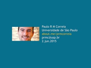 Paulo R M Correia
Universidade de São Paulo
about.me/prmcorreia
prmc@usp.br
2.jun.2015
 