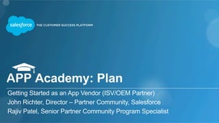 Getting Started as an App Vendor (ISV/OEM Partner)
John Richter, Director – Partner Community, Salesforce
Rajiv Patel, Senior Partner Community Program Specialist
APP Academy: Plan
 