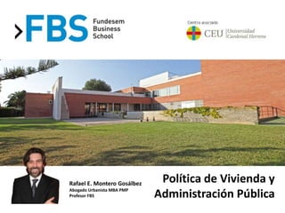 Política de Vivienda y
Administración Pública
Rafael E. Montero Gosálbez
Abogado Urbanista MBA PMP
Profesor FBS
 