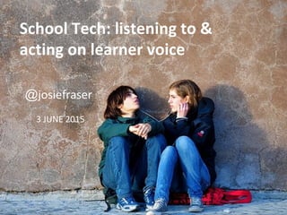 School Tech: listening to &
acting on learner voice
@josiefraser
3 JUNE 2015
 