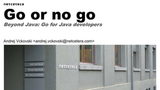 Beyond Java: Go for Java developers
Go or no go
Andrej Vckovski <andrej.vckovski@netcetera.com>
 