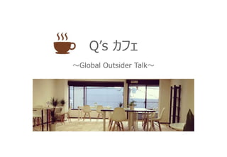 Q’s カフェ
～global outsider talk～
 