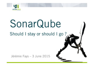 SonarQube
Should I stay or should I go ?
Jérémie Fays – 3 June 2015
 