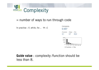 Complexity
= number of ways to run through code
In practise : if, while, for… à +1
Guide value : complexity /function should be
less than 8.
 