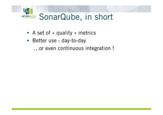 SonarQube, in short
•  A set of « quality » metrics
•  Better use : day-to-day
…or even continuous integration !
 