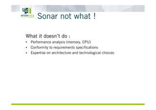 Sonar not what !
What it doesn’t do :
•  Performance analysis (memory, CPU)
•  Conformity to requirements speciﬁcations
•  Expertise on architecture and technological choices
 