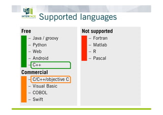 Supported languages
Free
–  Java / groovy
–  Python
–  Web
–  Android
–  C++
Commercial
–  C/C++/objective C
–  Visual Basic
–  COBOL
–  Swift
Not supported
–  Fortran
–  Matlab
–  R
–  Pascal
 