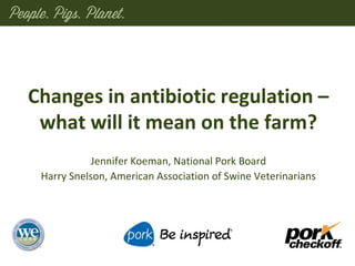 Changes in antibiotic regulation –
what will it mean on the farm?
Jennifer Koeman, National Pork Board
Harry Snelson, American Association of Swine Veterinarians
 