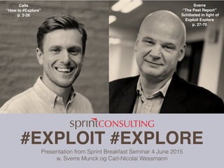 #EXPLOIT #EXPLORE
Presentation from Sprint Breakfast Seminar 4 June 2015
w. Sverre Munck og Carl-Nicolai Wessmann
Calle
“How to #Explore”
p. 2-26
Sverre
“The Past Report”
Schibsted in light of
Exploit Explore
p. 27-70
 